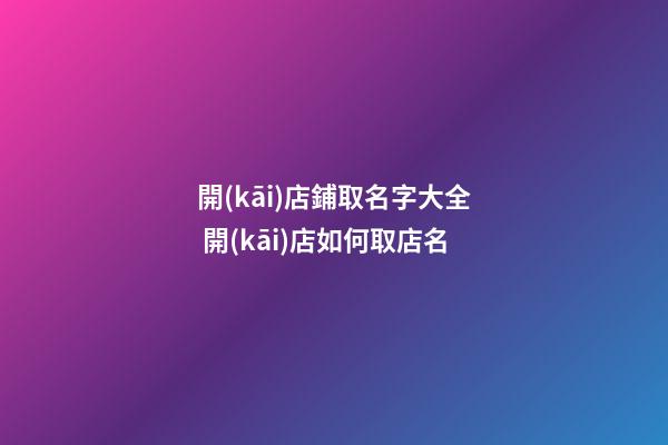 開(kāi)店鋪取名字大全 開(kāi)店如何取店名